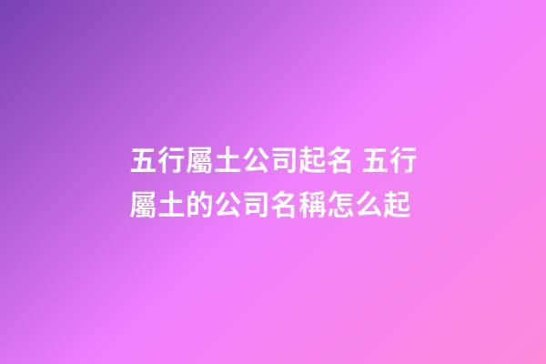 五行屬土公司起名 五行屬土的公司名稱怎么起
